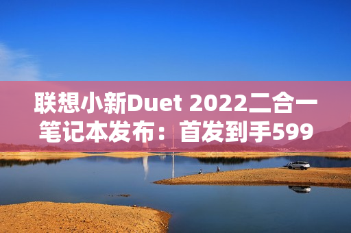 联想小新Duet 2022二合一笔记本发布：首发到手5999元