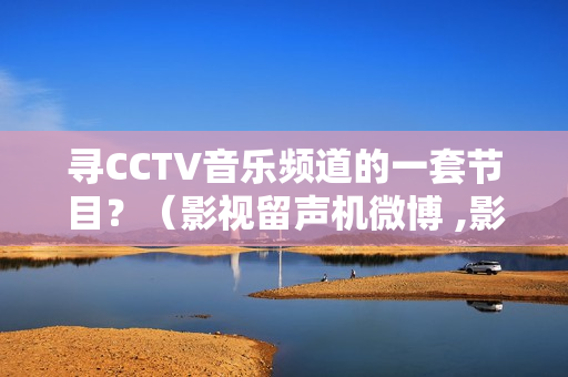 寻CCTV音乐频道的一套节目？（影视留声机微博 ,影视留声机微博怎么看）