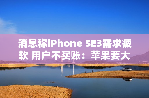 消息称iPhone SE3需求疲软 用户不买账：苹果要大幅砍单！