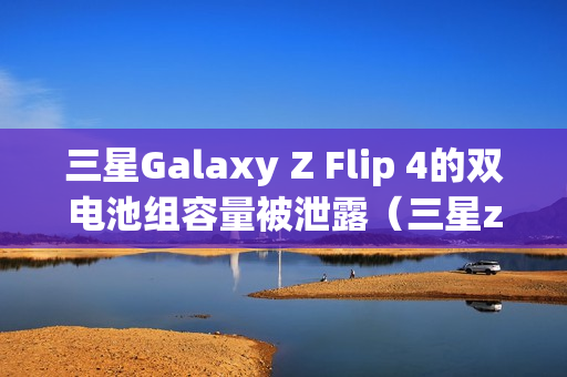 三星Galaxy Z Flip 4的双电池组容量被泄露（三星z flip3电池容量）