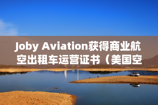 Joby Aviation获得商业航空出租车运营证书（美国空中出租车企业Joby Aviation）