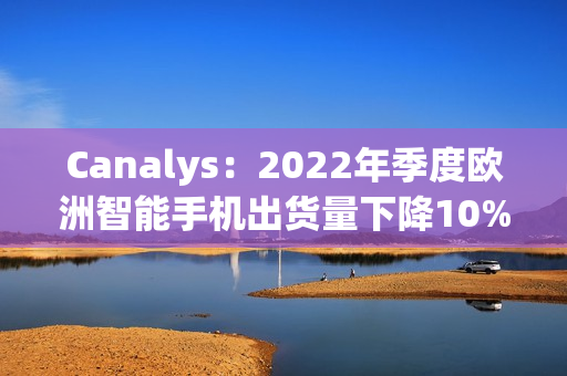 Canalys：2022年季度欧洲智能手机出货量下降10%（欧洲智能手机销量）