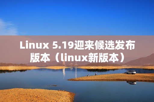 Linux 5.19迎来候选发布版本（linux新版本）