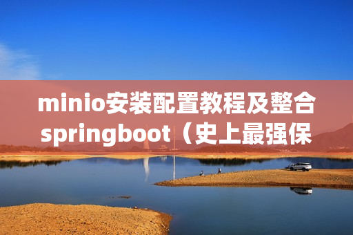 minio安装配置教程及整合springboot（史上最强保姆级教程---minio入门）