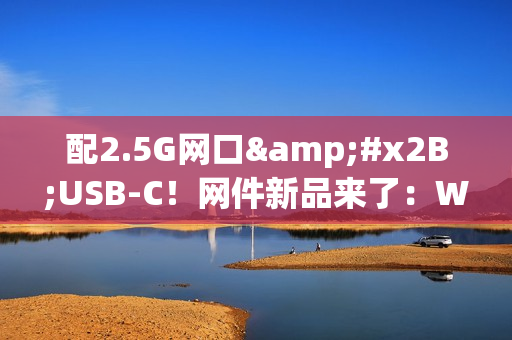 配2.5G网口&#x2B;USB-C！网件新品来了：Wi-Fi 6E路由和5G热点完美二合一（2.5GE网口）