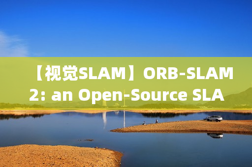 【视觉SLAM】ORB-SLAM2: an Open-Source SLAM System for Monocular, Stereo and RGB-D Cameras