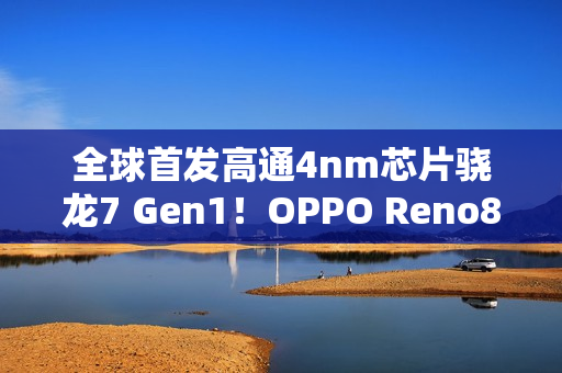 全球首发高通4nm芯片骁龙7 Gen1！OPPO Reno8系列官宣（reno骁龙855）