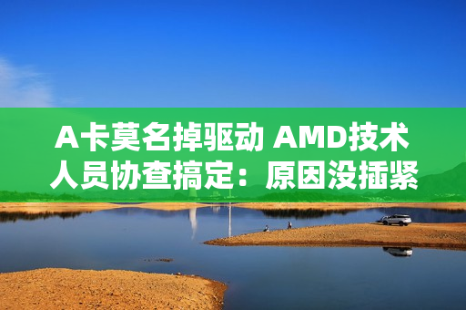 A卡莫名掉驱动 AMD技术人员协查搞定：原因没插紧（a卡装完驱动没有amd控制中心）
