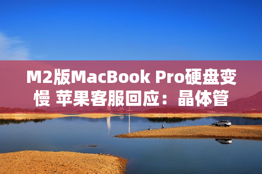 M2版MacBook Pro硬盘变慢 苹果客服回应：晶体管增多 能效提升（macbook m.2硬盘）