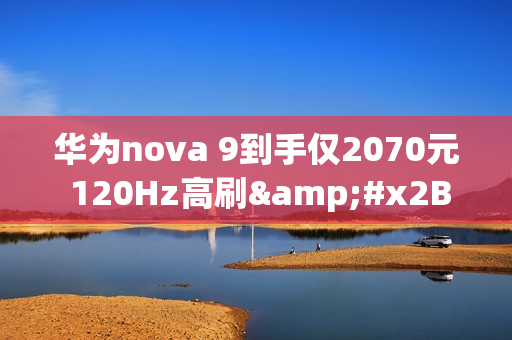 华为nova 9到手仅2070元 120Hz高刷&#x2B;鸿蒙OS（华为nova7有没有120HZ高刷）
