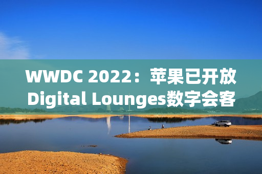 WWDC 2022：苹果已开放Digital Lounges数字会客室注册申请通道