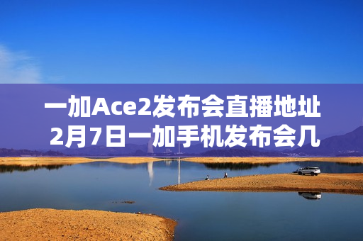 一加Ace2发布会直播地址 2月7日一加手机发布会几点开始（一加发布会2021直播）