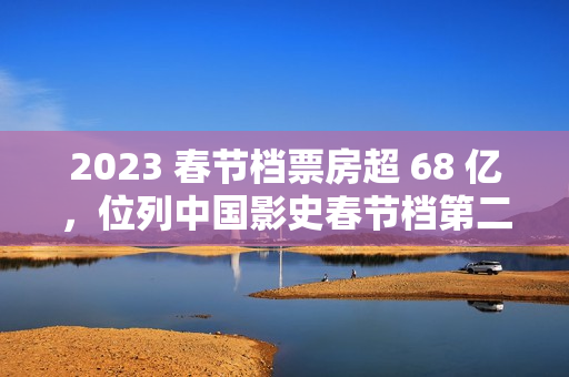 2023 春节档票房超 68 亿，位列中国影史春节档第二（2023年春节档电影）