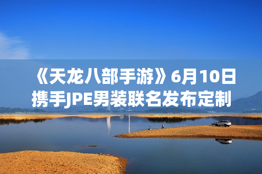 《天龙八部手游》6月10日携手JPE男装联名发布定制服装