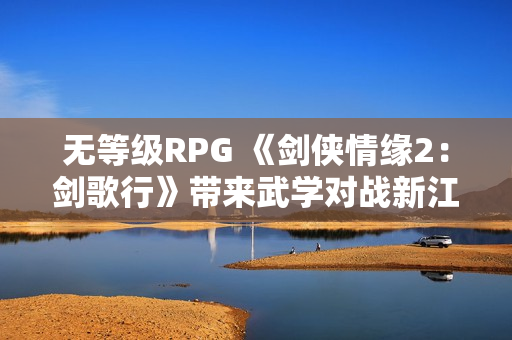 无等级RPG 《剑侠情缘2：剑歌行》带来武学对战新江湖