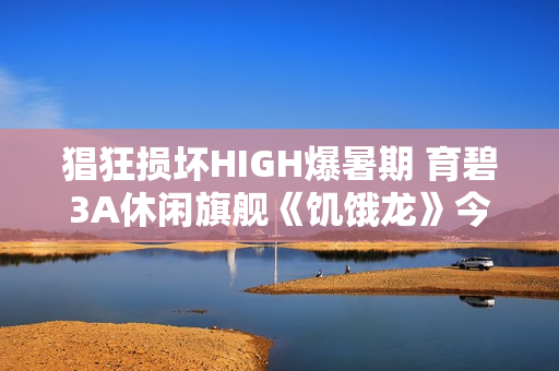猖狂损坏HIGH爆暑期 育碧3A休闲旗舰《饥饿龙》今日安卓首发！