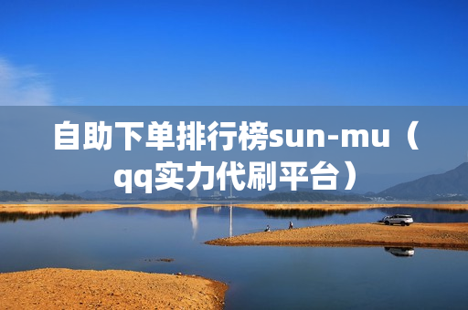 自助下单排行榜sun-mu（qq实力代刷平台）