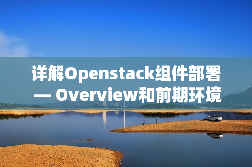 详解Openstack组件部署 — Overview和前期环境准备（openstack提供编排服务的组件）