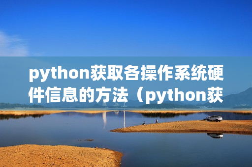 python获取各操作系统硬件信息的方法（python获取电脑硬件信息）
