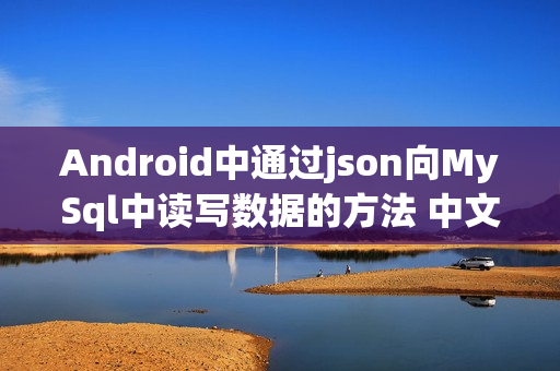 Android中通过json向MySql中读写数据的方法 中文WORD版（android 读取json文件）