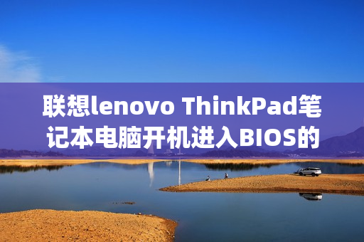 联想lenovo ThinkPad笔记本电脑开机进入BIOS的方法（联想thinkpad开机直接进入bios设置）