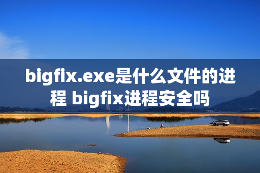 bigfix.exe是什么文件的进程 bigfix进程安全吗