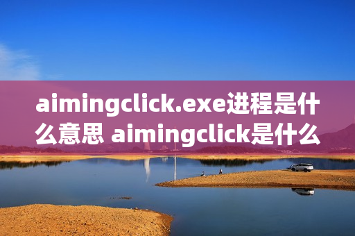 aimingclick.exe进程是什么意思 aimingclick是什么文件的进程