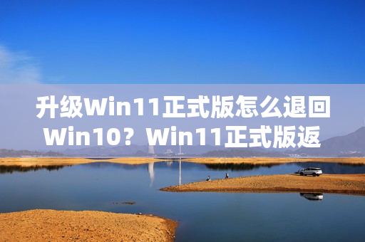 升级Win11正式版怎么退回Win10？Win11正式版返回Win10的操作教程（升级完win11怎么退回win10）
