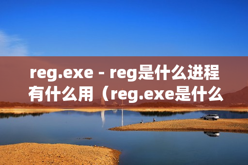 reg.exe - reg是什么进程 有什么用（reg.exe是什么东西?）