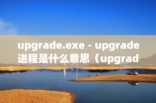 upgrade.exe - upgrade进程是什么意思（upgrade应用程序是什么）