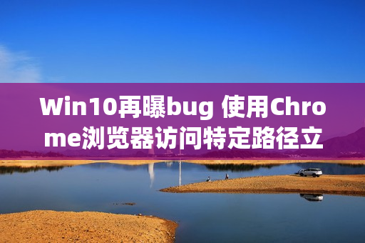 Win10再曝bug 使用Chrome浏览器访问特定路径立即蓝屏（win10打开chrome蓝屏）
