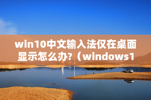 win10中文输入法仅在桌面显示怎么办?（windows10输入法仅桌面）
