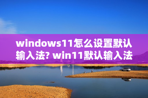 windows11怎么设置默认输入法? win11默认输入法设置中文的技巧（win11怎么调输入法）