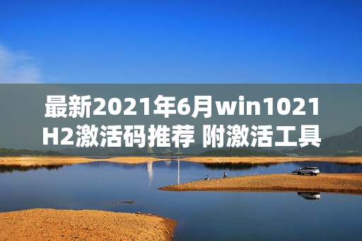 最新2021年6月win1021H2激活码推荐 附激活工具（win10 20H2激活码）