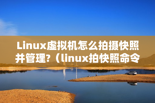 Linux虚拟机怎么拍摄快照并管理?（linux拍快照命令）