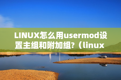 LINUX怎么用usermod设置主组和附加组?（linux usermod添加用户组）