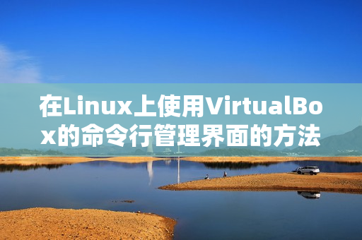 在Linux上使用VirtualBox的命令行管理界面的方法讲解（virtualbox使用教程linux操作）