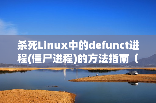 杀死Linux中的defunct进程(僵尸进程)的方法指南（linux处理僵尸进程）