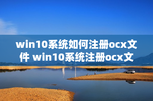 win10系统如何注册ocx文件 win10系统注册ocx文件的方法（win10系统怎么注册ocx文件）