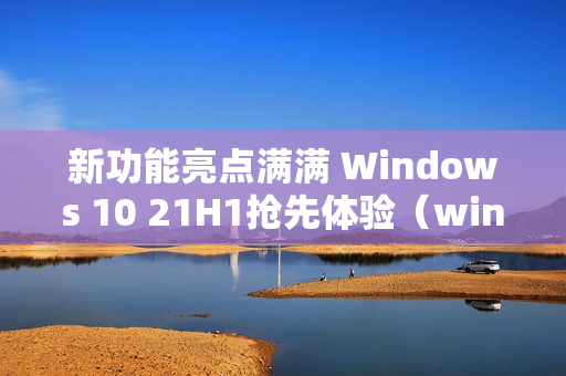 新功能亮点满满 Windows 10 21H1抢先体验（windows 10 21H1新功能）