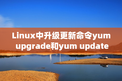 Linux中升级更新命令yum upgrade和yum update的区别（centos更新yum update）