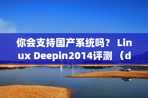 你会支持国产系统吗？ Linux Deepin2014评测 （deepin算国产系统吗）