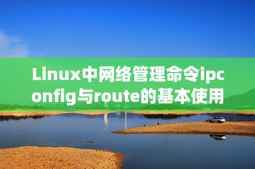 Linux中网络管理命令ipconfig与route的基本使用教程（ip route 命令）