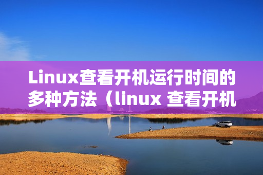 Linux查看开机运行时间的多种方法（linux 查看开机时间）