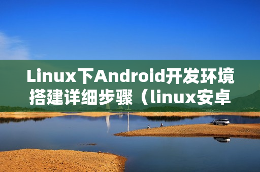 Linux下Android开发环境搭建详细步骤（linux安卓开发环境搭建）