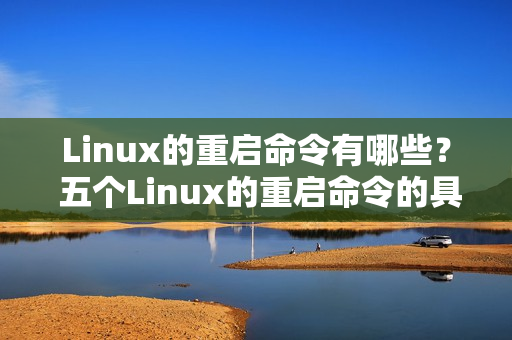 Linux的重启命令有哪些？ 五个Linux的重启命令的具体使用说明（linux重启命令是什么）