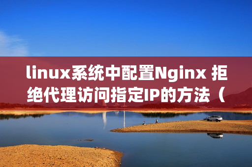 linux系统中配置Nginx 拒绝代理访问指定IP的方法（nginx禁止代理访问）