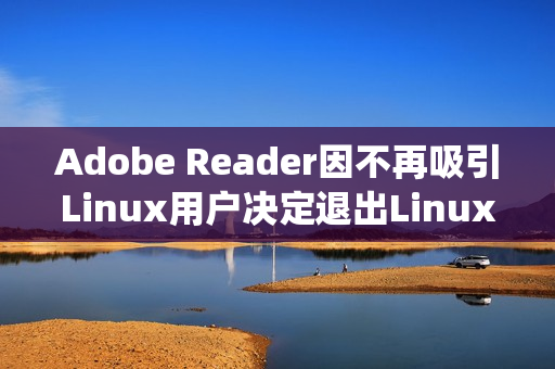 Adobe Reader因不再吸引Linux用户决定退出Linux系统 （adobe reader xi停止工作）