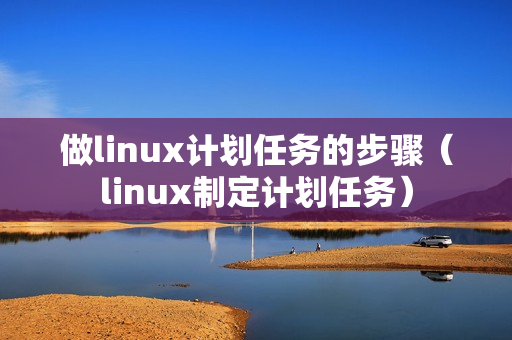 做linux计划任务的步骤（linux制定计划任务）