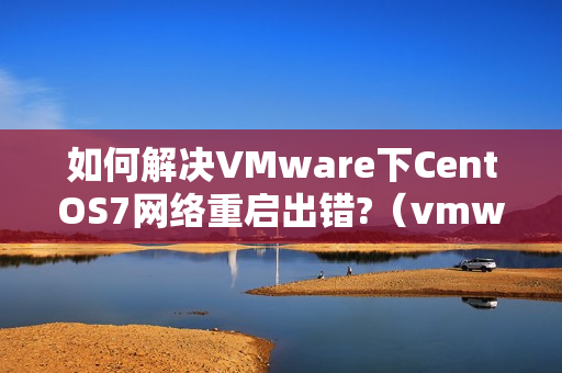 如何解决VMware下CentOS7网络重启出错?（vmware安装centos7黑屏）